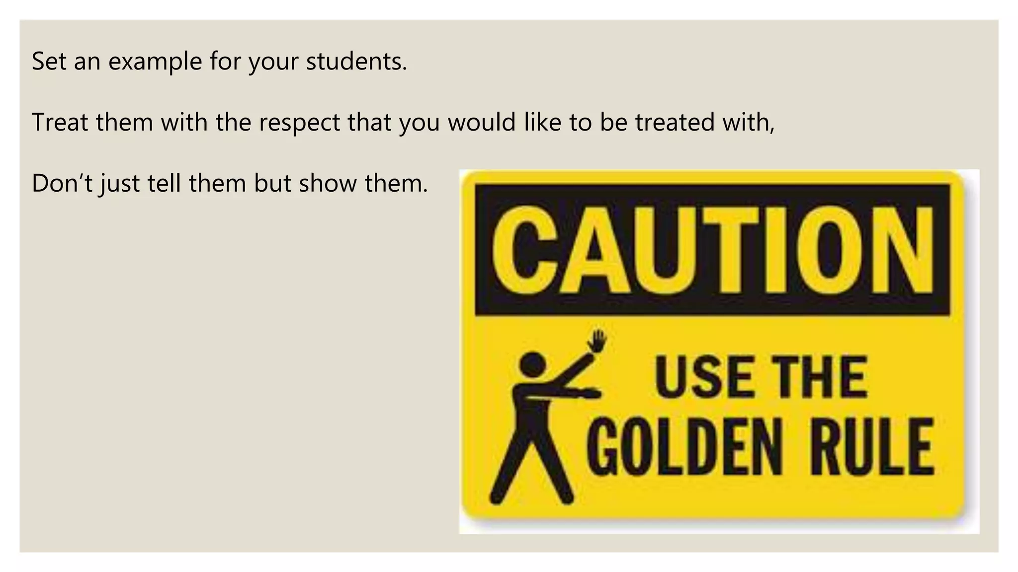Set an example for your students.
Treat them with the respect that you would like to be treated with,
Don’t just tell them but show them.
 