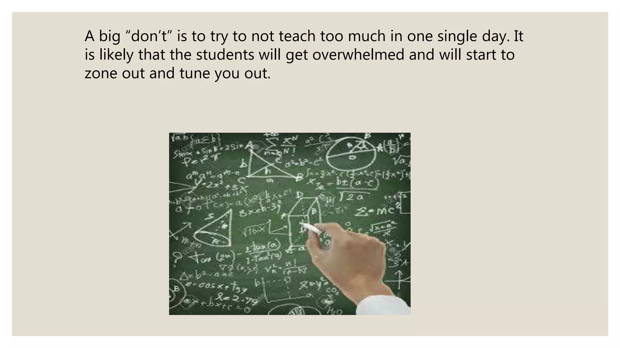 A big “don’t” is to try to not teach too much in one single day. It
is likely that the students will get overwhelmed and will start to
zone out and tune you out.
 