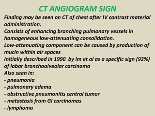 CT ANGIOGRAM SIGN
Finding may be seen on CT of chest after IV contrast material
administration.
Consists of enhancing bran...