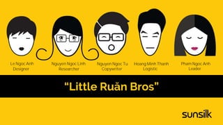 “Little Ruăn Bros”
Designer
Le Ngoc Anh
Researcher
Nguyen Ngoc Linh
Copywriter
Nguyen Ngoc Tu
Logistic
Hoang Minh Thanh
Leader
Pham Ngoc Anh
 