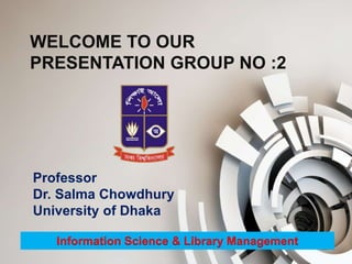 WELCOME TO OUR
PRESENTATION GROUP NO :2
Information Science & Library Management
Professor
Dr. Salma Chowdhury
University of Dhaka
 