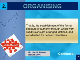 That is, the establishment of the formal
structure of authority through which work
subdivisions are arranged, defined, and
coordinated for defined objectives.
Continued..
Md. Sabbir Hossen
Roll:11 (3006)
77
 