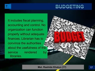 20
7.
It includes fiscal planning,
accounting and control. No
organization can function
properly without adequate
finances. Librarian has to
convince the authorities
about the usefulness of the
service rendered by
libraries.
Mst. Rashida Khatun (17) 17
 
