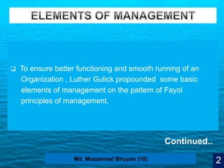 5
 To ensure better functioning and smooth running of an
Organization , Luther Gulick propounded some basic
elements of management on the pattern of Fayol
principles of management.
2Md. Mozammel Bhuyan (10)
Continued..
 