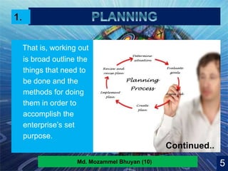 8
That is, working out
is broad outline the
things that need to
be done and the
methods for doing
them in order to
accomplish the
enterprise’s set
purpose.
5Md. Mozammel Bhuyan (10)
Continued..
 