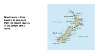 New Zealand is three
hours in an aeroplane
from the nearest country,
at the bottom of the
world.
 