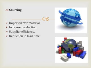 
 Sourcing:
 Imported raw material.
 In house production.
 Supplier efficiency.
 Reduction in lead time
 
