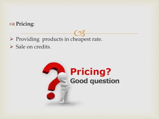 
 Pricing:
 Providing products in cheapest rate.
 Sale on credits.
 