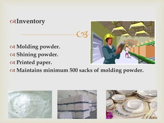 
Inventory
 Molding powder.
 Shining powder.
 Printed paper.
 Maintains minimum 500 sacks of molding powder.
 