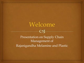 Presentation on Supply Chain
Management of
Rajanigandha Melamine and Plastic
 