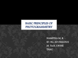 NAMITHA M. R.
ID. No: 2015664502
M. Tech, LWME
TNAU
BASIC PRINCIPLES OF
PHOTOGRAMMETRY
 
