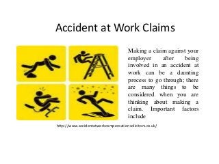 Accident at Work Claims
Making a claim against your
employer after being
involved in an accident at
work can be a daunting
process to go through; there
are many things to be
considered when you are
thinking about making a
claim. Important factors
include
http://www.accidentatworkcompensationsolicitors.co.uk/
 