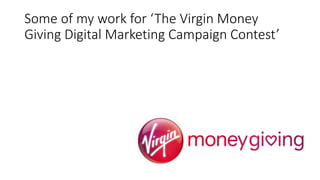 Some of my work for ‘The Virgin Money
Giving Digital Marketing Campaign Contest’
 
