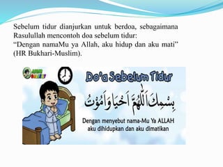 Sebelum tidur dianjurkan untuk berdoa, sebagaimana
Rasulullah mencontoh doa sebelum tidur:
“Dengan namaMu ya Allah, aku hidup dan aku mati”
(HR Bukhari-Muslim).
 