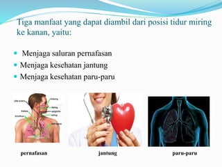 Tiga manfaat yang dapat diambil dari posisi tidur miring
ke kanan, yaitu:
 Menjaga saluran pernafasan
 Menjaga kesehatan jantung
 Menjaga kesehatan paru-paru
pernafasan jantung paru-paru
 