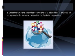 2. Encontrar un nicho en el medio. Un nicho es la posición de la empresa en
un segmento del mercado compatible con la visión corporativa
 