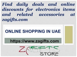 ONLINE SHOPPING IN UAE
https://www.zagifts.com
Find daily deals and online
discounts for electronics items
and related accessories at
zagifts.com
 