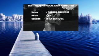 SETTING PERIPHERAL PADA KOMPUTER
Nama : ROBERT DAN ERIK
Kelas : XA
Sekolah :SMA SENTOSA
 