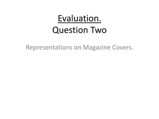 Evaluation.
Question Two
Representations on Magazine Covers.
 