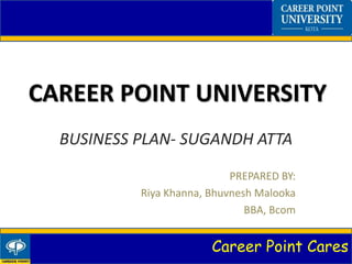 Career Point Cares
CAREER POINT UNIVERSITY
BUSINESS PLAN- SUGANDH ATTA
PREPARED BY:
Riya Khanna, Bhuvnesh Malooka
BBA, Bcom
 