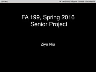 FA 199, Spring 2016 
Senior Project
Ziyu	
  Niu	
  
Ziyu Niu FA 199 Senior Project Thomas Klinkowstein
 