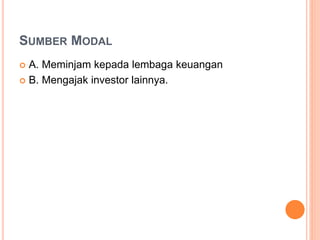SUMBER MODAL
 A. Meminjam kepada lembaga keuangan
 B. Mengajak investor lainnya.
 