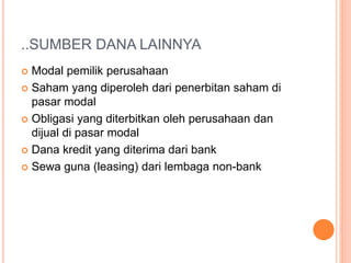 ..SUMBER DANA LAINNYA
 Modal pemilik perusahaan
 Saham yang diperoleh dari penerbitan saham di
pasar modal
 Obligasi yang diterbitkan oleh perusahaan dan
dijual di pasar modal
 Dana kredit yang diterima dari bank
 Sewa guna (leasing) dari lembaga non-bank
 