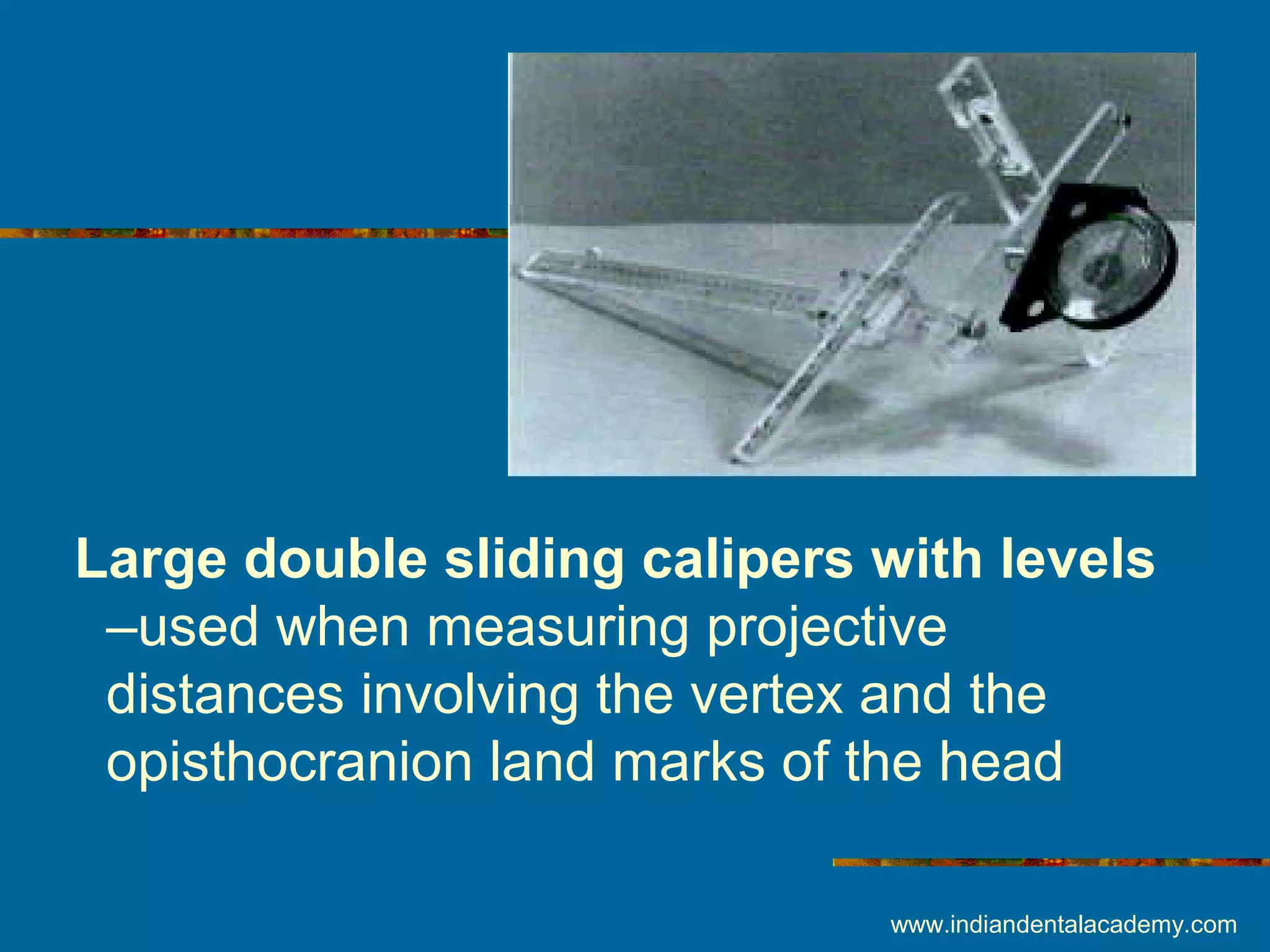 Large double sliding calipers with levels
–used when measuring projective
distances involving the vertex and the
opisthocranion land marks of the head
www.indiandentalacademy.com
 