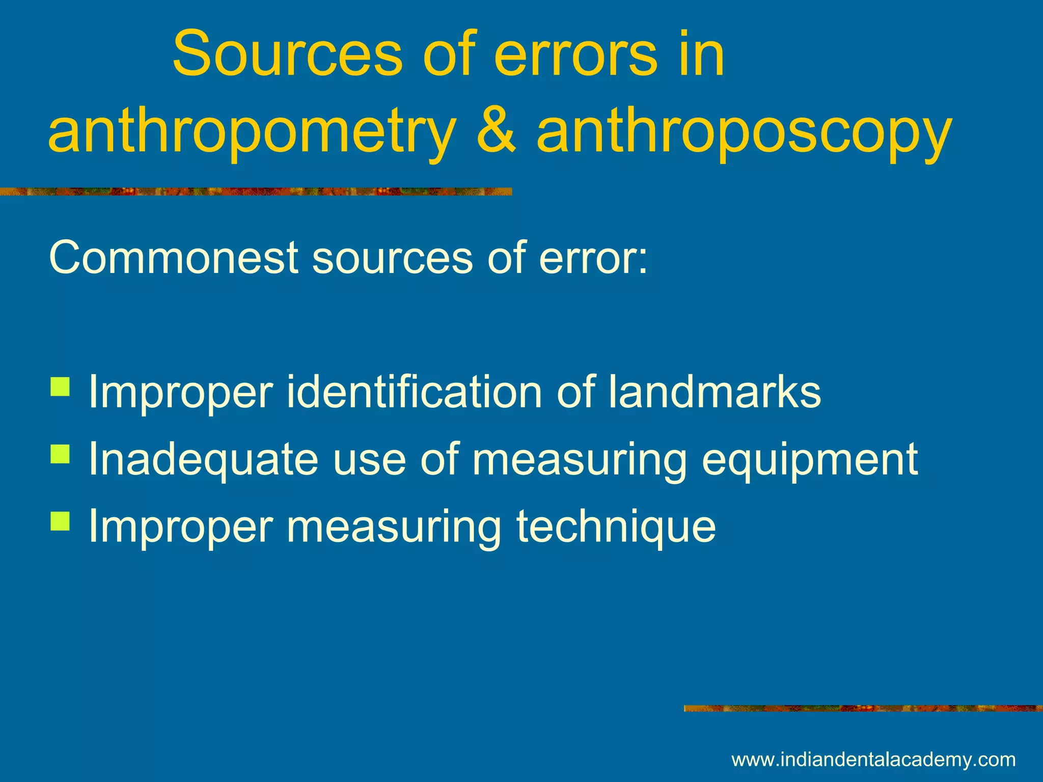 Sources of errors in
anthropometry & anthroposcopy
Commonest sources of error:
 Improper identification of landmarks
 Inadequate use of measuring equipment
 Improper measuring technique
www.indiandentalacademy.com
 