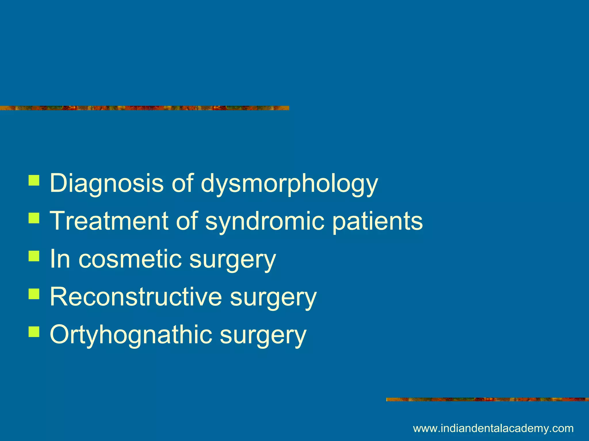  Diagnosis of dysmorphology
 Treatment of syndromic patients
 In cosmetic surgery
 Reconstructive surgery
 Ortyhognathic surgery
www.indiandentalacademy.com
 