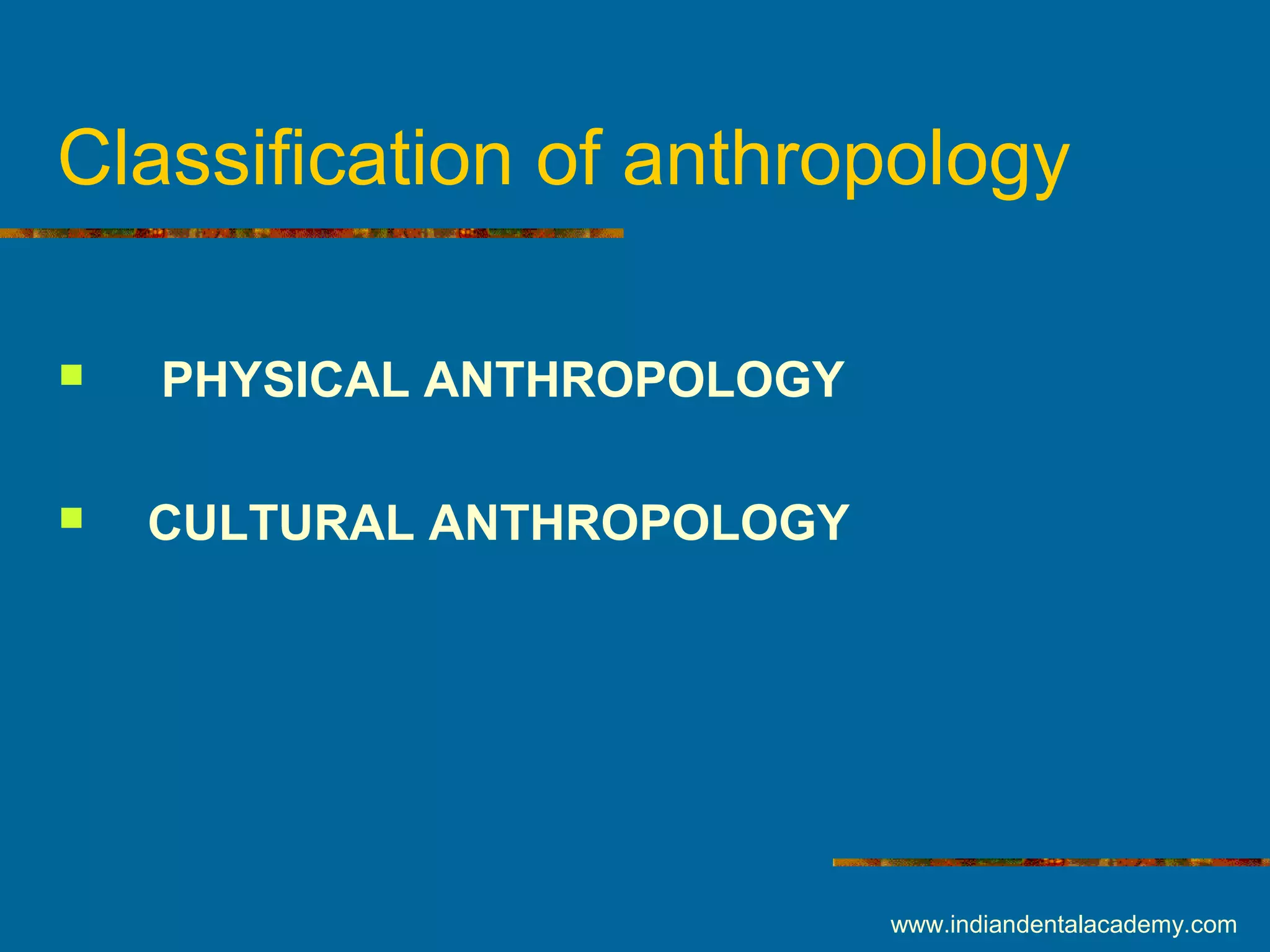 Classification of anthropology
 PHYSICAL ANTHROPOLOGY
 CULTURAL ANTHROPOLOGY
www.indiandentalacademy.com
 
