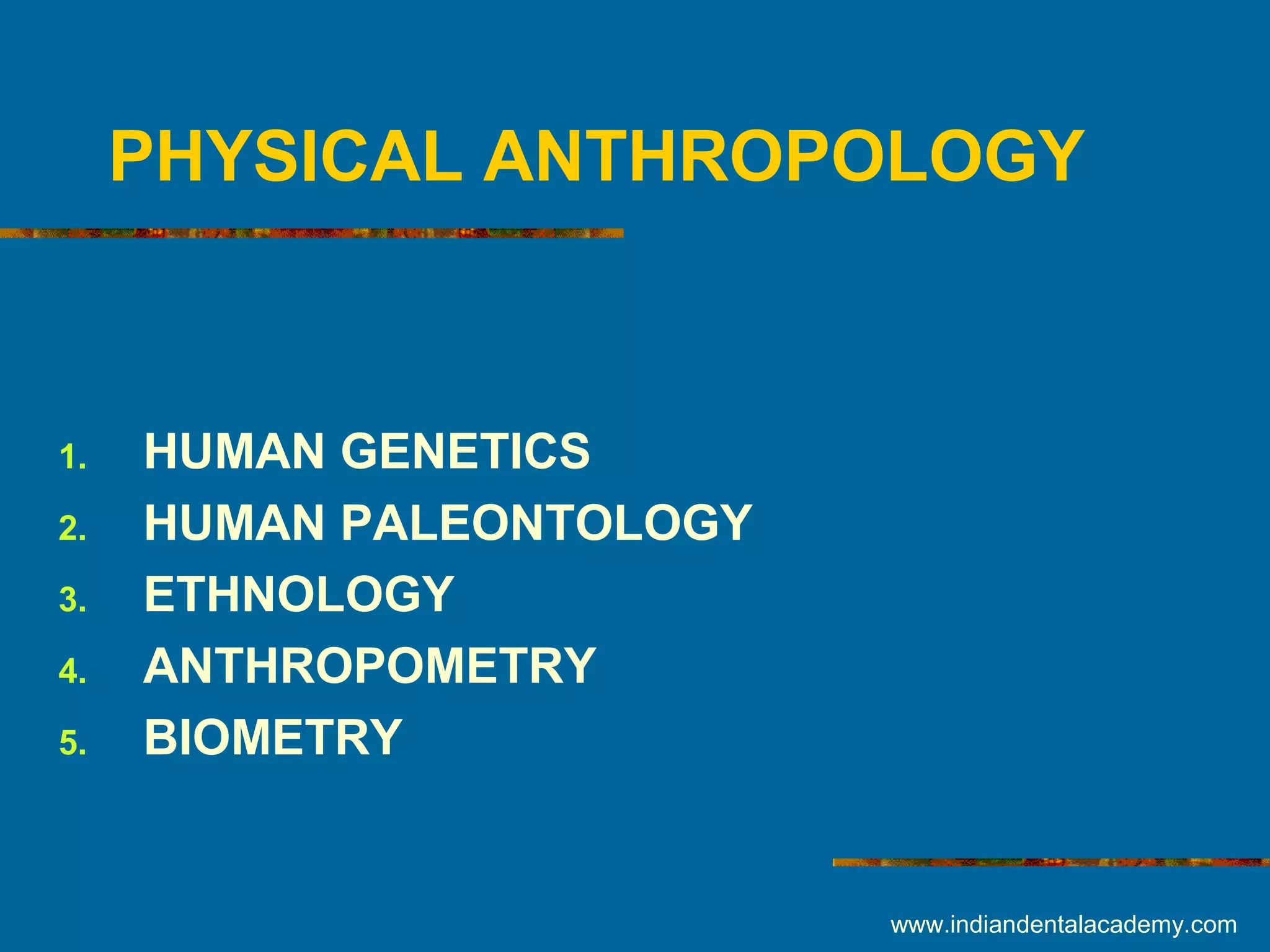 PHYSICAL ANTHROPOLOGY
1. HUMAN GENETICS
2. HUMAN PALEONTOLOGY
3. ETHNOLOGY
4. ANTHROPOMETRY
5. BIOMETRY
www.indiandentalacademy.com
 