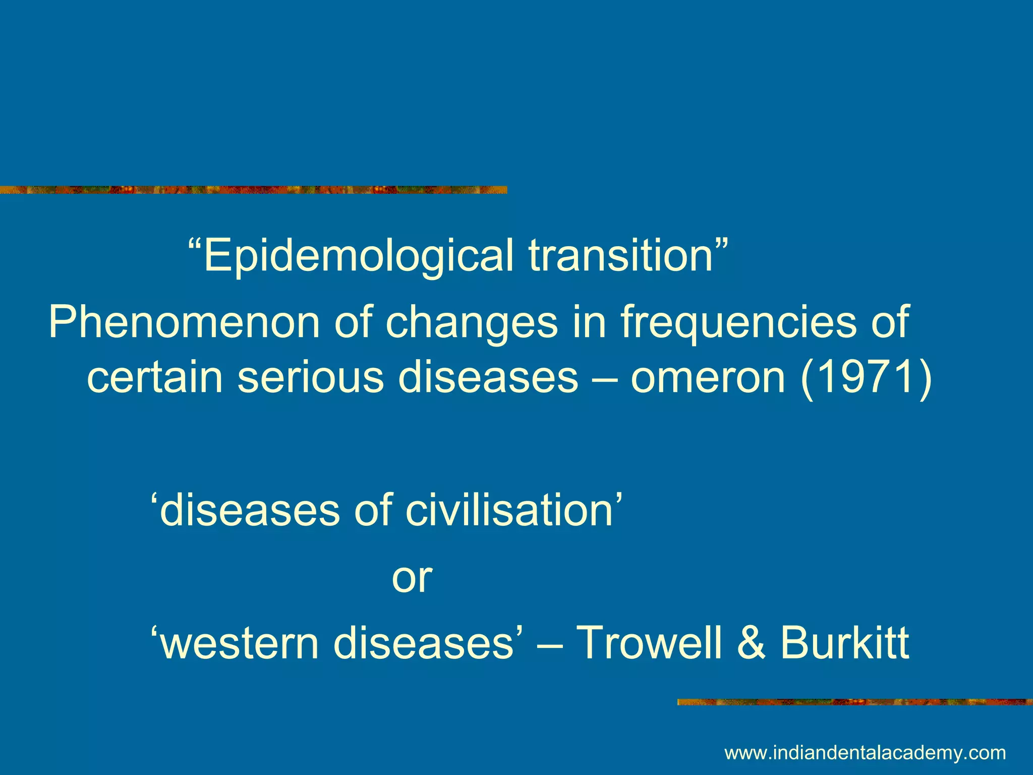 “Epidemological transition”
Phenomenon of changes in frequencies of
certain serious diseases – omeron (1971)
‘diseases of civilisation’
or
‘western diseases’ – Trowell & Burkitt
www.indiandentalacademy.com
 