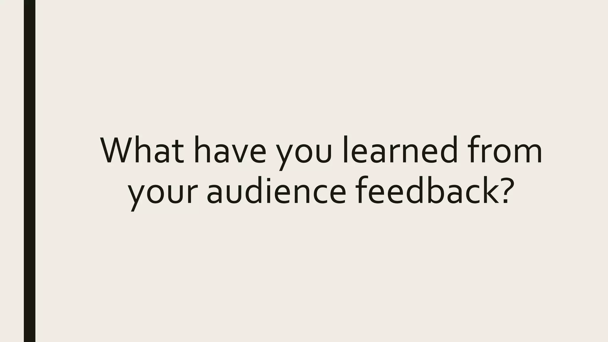 What have you learned from
your audience feedback?
 