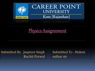 Physics Assignnment
Submitted By : Jaspreet Singh
Ruchit Porwal
Submitted To : Hukmi
suthar sir
 