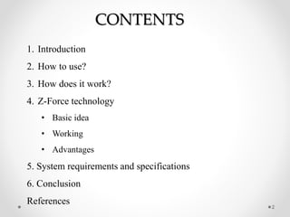 CONTENTS
1. Introduction
2. How to use?
3. How does it work?
4. Z-Force technology
• Basic idea
• Working
• Advantages
5. System requirements and specifications
6. Conclusion
References 2
 