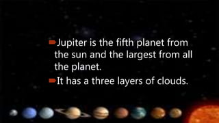 Jupiter is the fifth planet from
the sun and the largest from all
the planet.
It has a three layers of clouds.
 