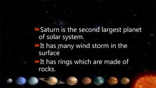Saturn is the second largest planet
of solar system.
It has many wind storm in the
surface
It has rings which are made of
rocks.
 