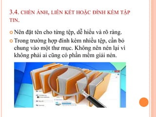 3.4. CHÈN ẢNH, LIÊN KẾT HOẶC ĐÍNH KÈM TẬP
TIN.
 Nên đặt tên cho từng tệp, dễ hiểu và rõ ràng.
 Trong trường hợp đính kèm nhiều tệp, cần bỏ
chung vào một thư mục. Không nên nén lại vì
không phải ai cũng có phần mềm giải nén.
 