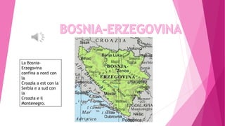 La Bosnia-
Erzegovina
confina a nord con
la
Croazia a est con la
Serbia e a sud con
la
Croazia e il
Montenegro.
 