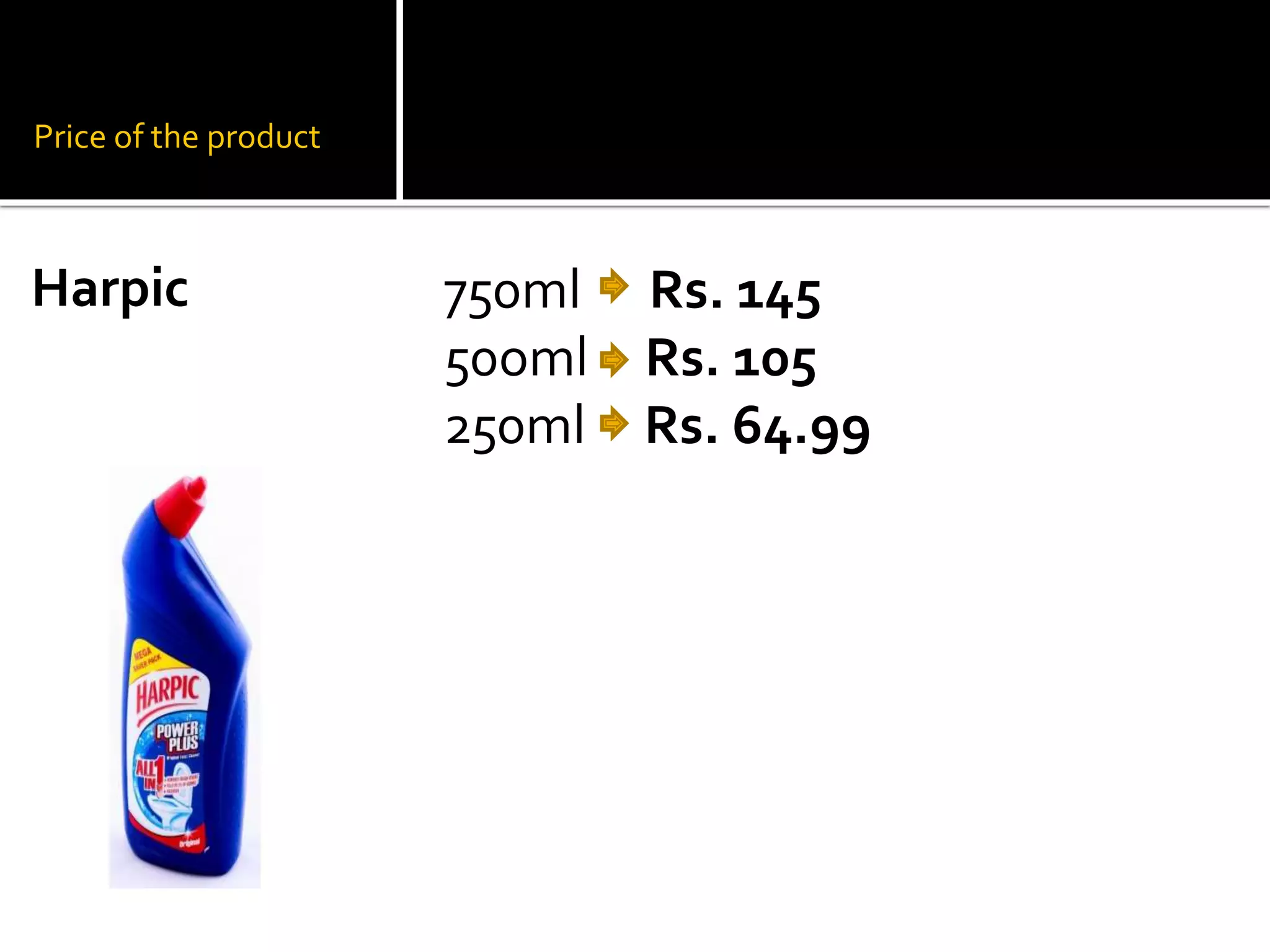 Price of the product
750ml Rs. 145
50oml Rs. 105
250ml Rs. 64.99
Harpic
 