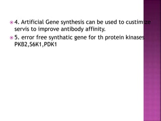  4. Artificial Gene synthesis can be used to custimize
servis to improve antibody affinity.
 5. error free synthatic gene for th protein kinases
PKB2,S6K1,PDK1
 