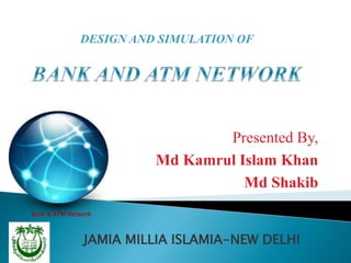 JAMIA MILLIA ISLAMIA-NEW DELHI
Presented By,
Md Kamrul Islam Khan
Md Shakib
Bank & ATM Network
 
