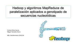 Hadoop y algoritmos MapReduce de
paralelización aplicados a genotipado de
secuencias nucleotídicas
Cristian	Pérez García
Miguel	González	Acera
MSc.	Bioinformatics 2015/16
 