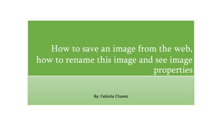 How to save an image from the web,
how to rename this image and see image
properties
By: Fabiola Chavez
 