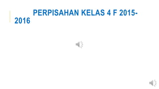 PERPISAHAN KELAS 4 F 2015-
2016
 