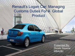 Renault’s Logan Car: Managing
Customs Duties For A Global
Product
Presented By:
Divishi Saxena
MBA(IB)
 