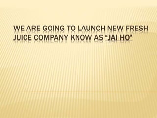 WE ARE GOING TO LAUNCH NEW FRESH
JUICE COMPANY KNOW AS “JAI HO”
 