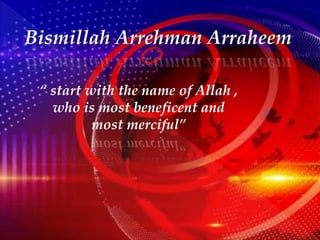 Bismillah Arrehman Arraheem
“ start with the name of Allah ,
who is most beneficent and
most merciful”
 
