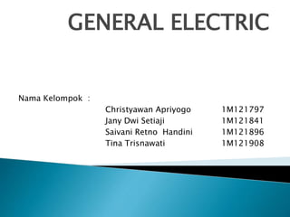 GENERAL ELECTRIC
Nama Kelompok :
Christyawan Apriyogo 1M121797
Jany Dwi Setiaji 1M121841
Saivani Retno Handini 1M121896
Tina Trisnawati 1M121908
 